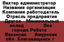 Вахтер-администратор › Название организации ­ Компания-работодатель › Отрасль предприятия ­ Другое › Минимальный оклад ­ 17 000 - Все города Работа » Вакансии   . Амурская обл.,Благовещенск г.